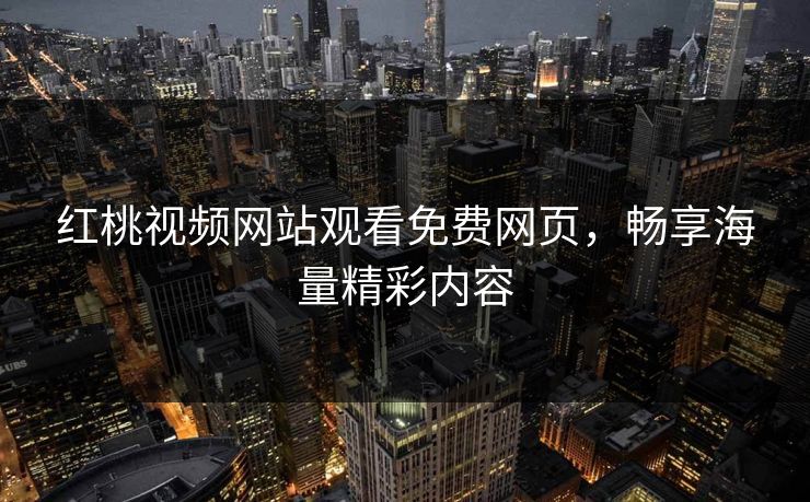 红桃视频网站观看免费网页，畅享海量精彩内容