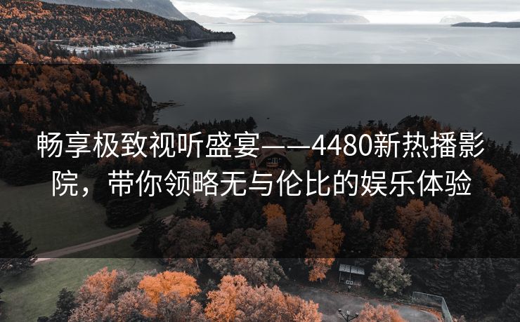 畅享极致视听盛宴——4480新热播影院，带你领略无与伦比的娱乐体验