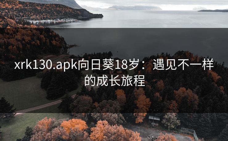 xrk130.apk向日葵18岁:遇见不一样的成长旅程 xrk130.apk向日葵18岁:遇见不一样的成长旅程