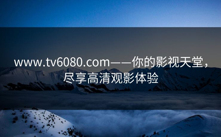www.tv6080.com——你的影视天堂，尽享高清观影体验