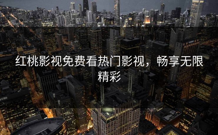 红桃影视免费看热门影视,畅享无限精彩 红桃影视免费看热门影视,畅享无限精彩