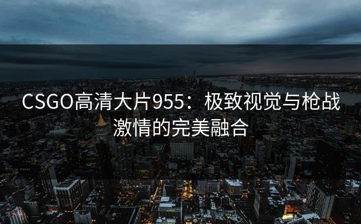 CSGO高清大片955：极致视觉与枪战激情的完美融合