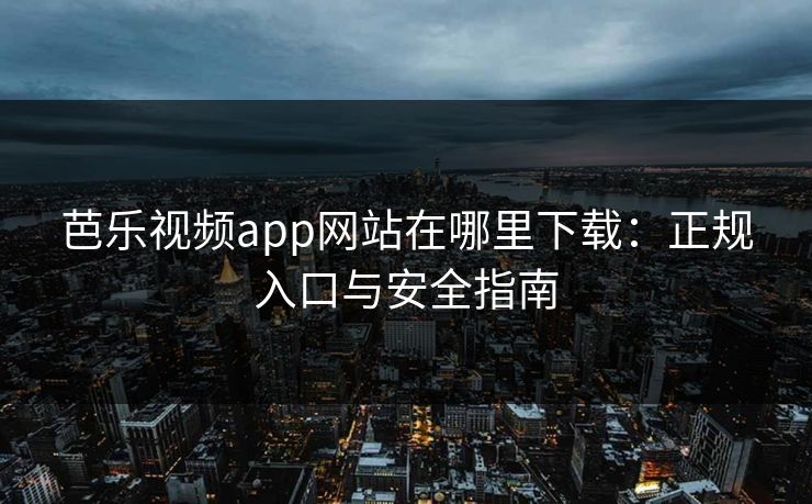 芭乐视频app网站在哪里下载：正规入口与安全指南