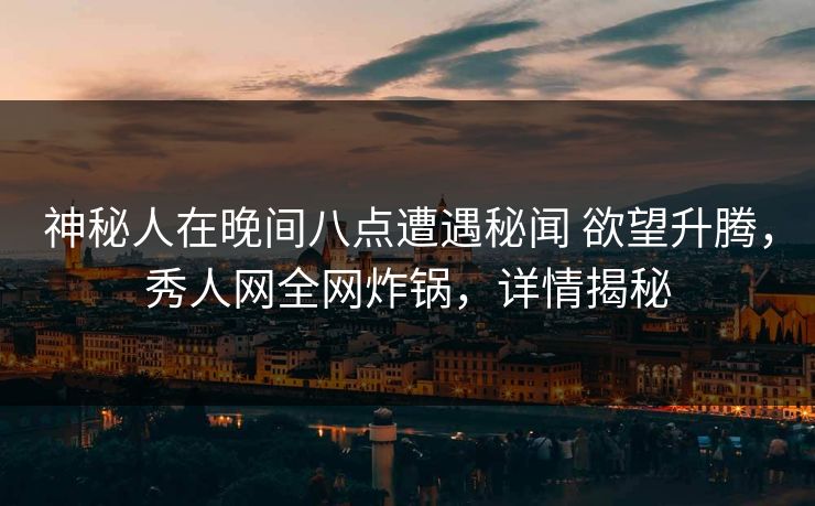神秘人在晚间八点遭遇秘闻 欲望升腾，秀人网全网炸锅，详情揭秘