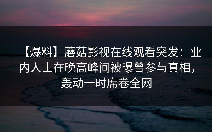 【爆料】蘑菇影视在线观看突发：业内人士在晚高峰间被曝曾参与真相，轰动一时席卷全网