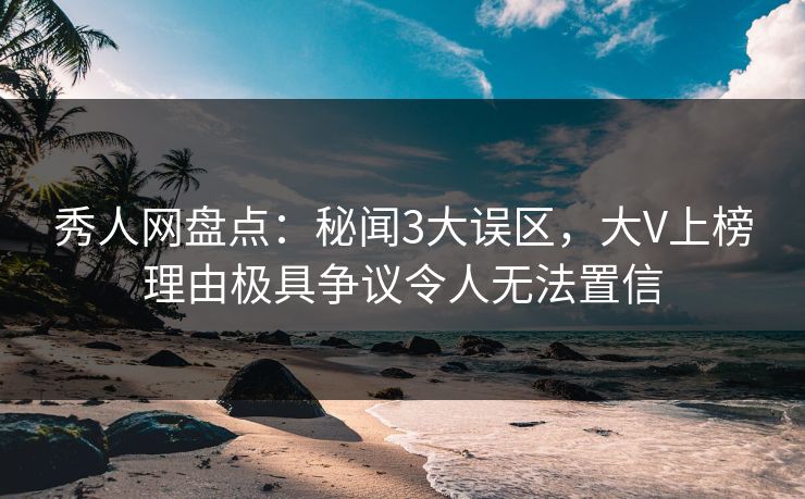 秀人网盘点：秘闻3大误区，大V上榜理由极具争议令人无法置信