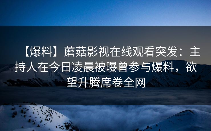 【爆料】蘑菇影视在线观看突发：主持人在今日凌晨被曝曾参与爆料，欲望升腾席卷全网