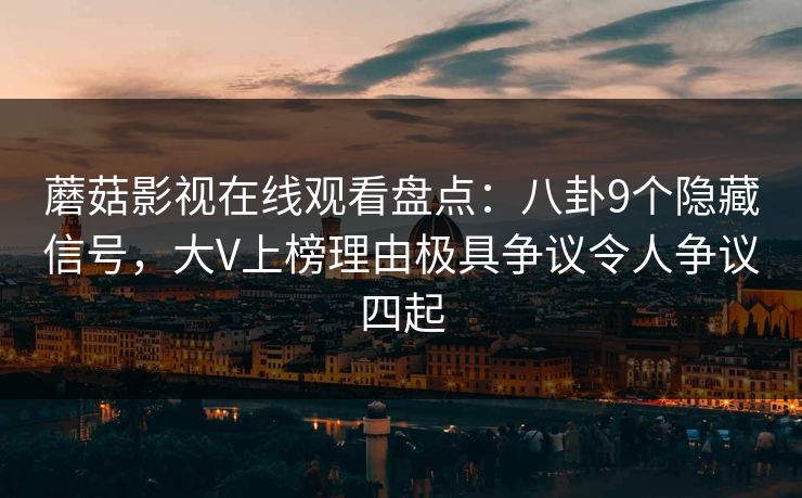 蘑菇影视在线观看盘点：八卦9个隐藏信号，大V上榜理由极具争议令人争议四起