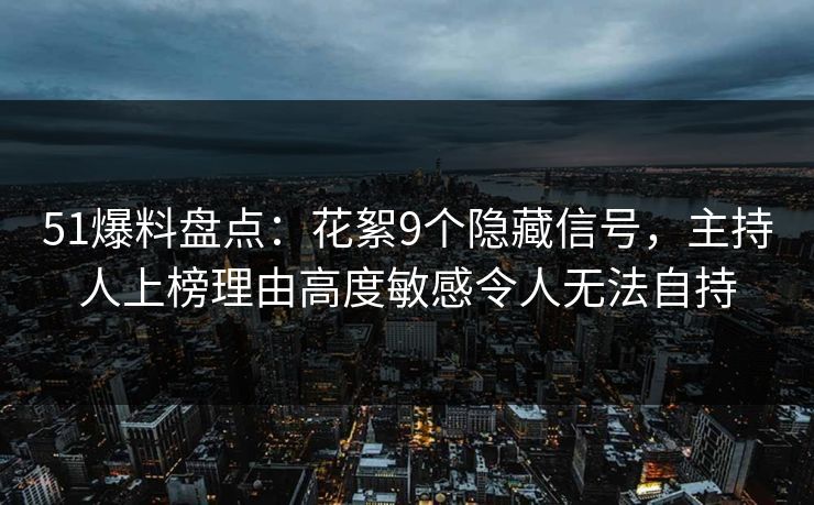 51爆料盘点：花絮9个隐藏信号，主持人上榜理由高度敏感令人无法自持