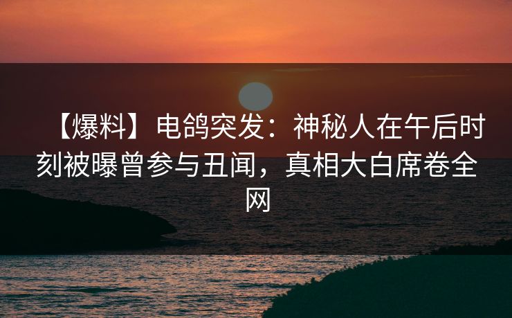 【爆料】电鸽突发：神秘人在午后时刻被曝曾参与丑闻，真相大白席卷全网