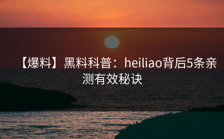 【爆料】黑料科普：heiliao背后5条亲测有效秘诀