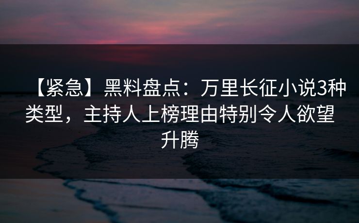【紧急】黑料盘点：万里长征小说3种类型，主持人上榜理由特别令人欲望升腾