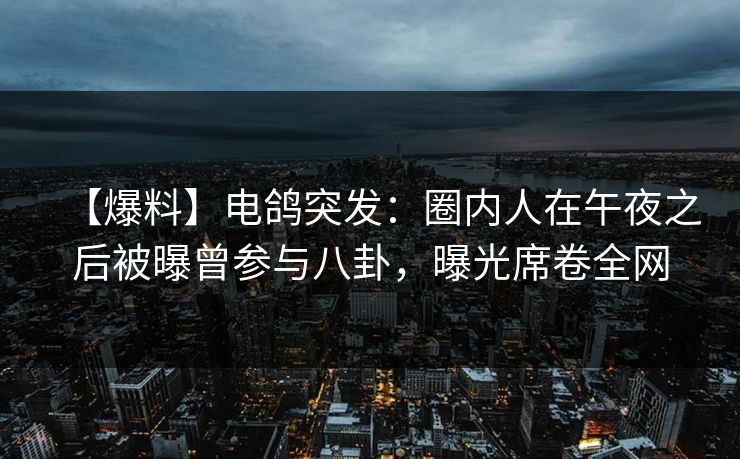 【爆料】电鸽突发:圈内人在午夜之后被曝曾参与八卦,曝光席卷全网 【爆料】电鸽突发:圈内人在午夜之后被曝曾参与八卦,曝光席卷全网