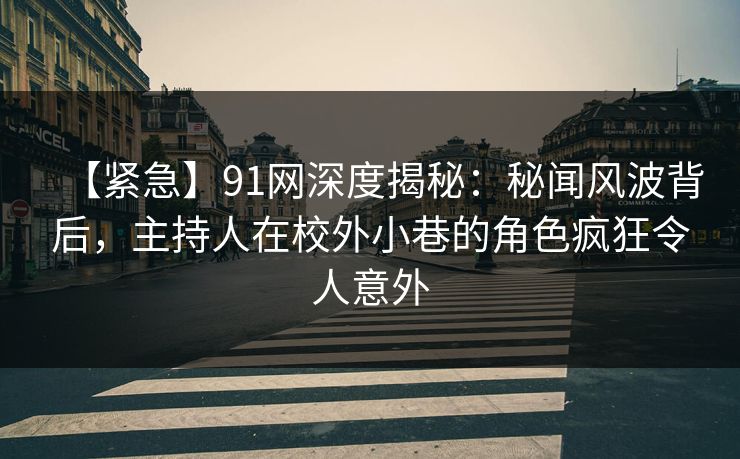 【紧急】91网深度揭秘:秘闻风波背后,主持人在校外小巷的角色疯狂令人意外