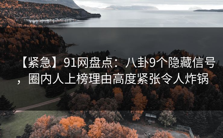 【紧急】91网盘点：八卦9个隐藏信号，圈内人上榜理由高度紧张令人炸锅