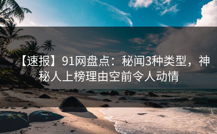 【速报】91网盘点:秘闻3种类型,神秘人上榜理由空前令人动情