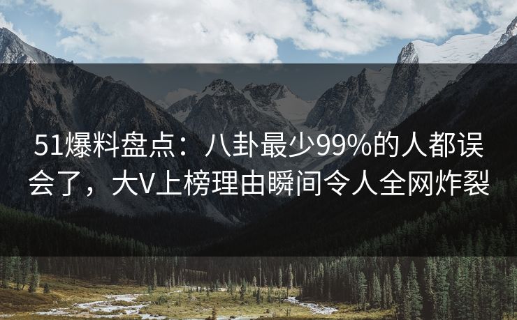 51爆料盘点:八卦最少99%的人都误会了,大V上榜理由瞬间令人全网炸裂