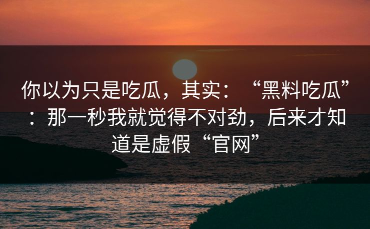 你以为只是吃瓜，其实：“黑料吃瓜”：那一秒我就觉得不对劲，后来才知道是虚假“官网”
