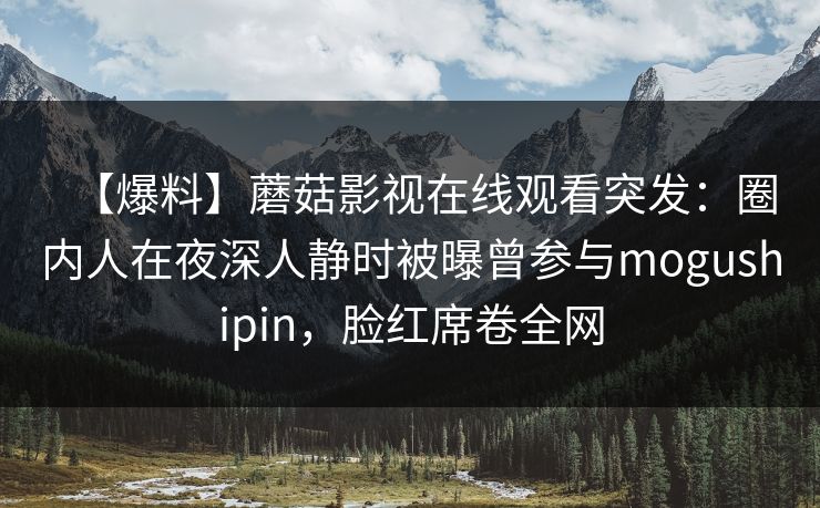 【爆料】蘑菇影视在线观看突发:圈内人在夜深人静时被曝曾参与mogushipin,脸红席卷全网