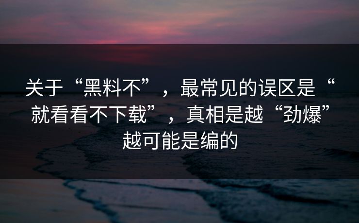 关于“黑料不”,最常见的误区是“就看看不下载”,真相是越“劲爆”越可能是编的 关于“黑料不”,最常见的误区是“就看看不下载”,真相是越“劲爆”越可能是编的