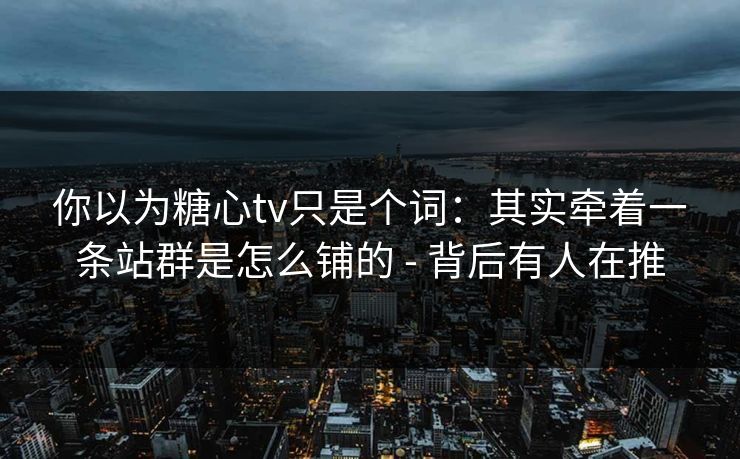 你以为糖心tv只是个词:其实牵着一条站群是怎么铺的 - 背后有人在推