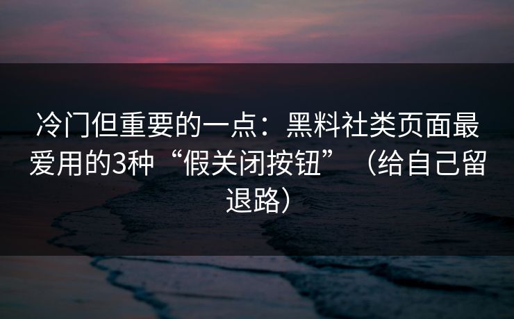 冷门但重要的一点：黑料社类页面最爱用的3种“假关闭按钮”（给自己留退路）