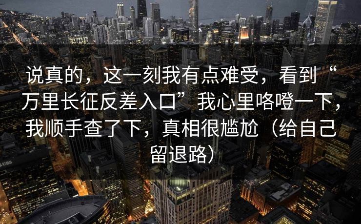 说真的,这一刻我有点难受,看到“万里长征反差入口”我心里咯噔一下,我顺手查了下,真相很尴尬(给自己留退路)