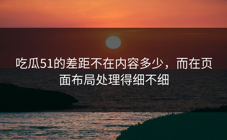 吃瓜51的差距不在内容多少,而在页面布局处理得细不细