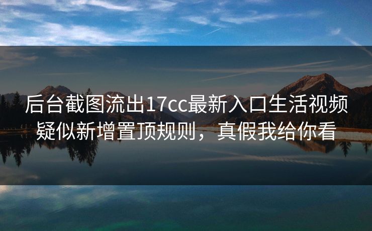 后台截图流出17cc最新入口生活视频疑似新增置顶规则,真假我给你看 后台截图流出17cc最新入口生活视频疑似新增置顶规则,真假我给你看
