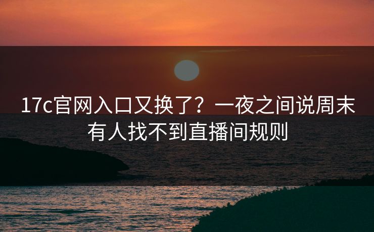 17c官网入口又换了?一夜之间说周末有人找不到直播间规则 17c官网入口又换了?一夜之间说周末有人找不到直播间规则